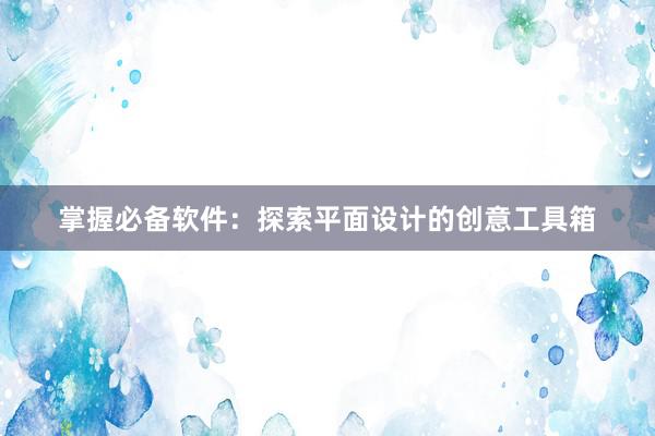 掌握必备软件：探索平面设计的创意工具箱