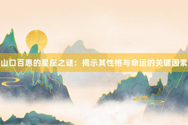 山口百惠的星座之谜：揭示其性格与命运的关键因素