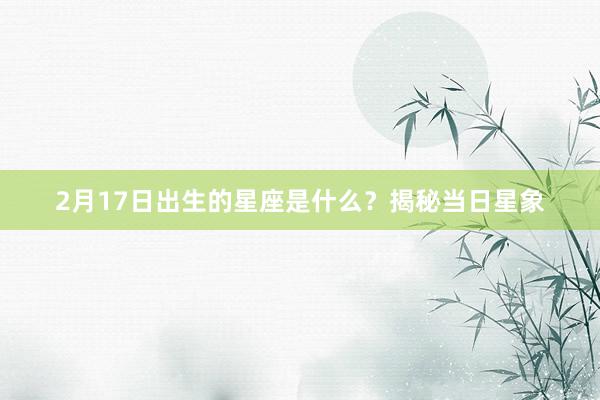 2月17日出生的星座是什么？揭秘当日星象