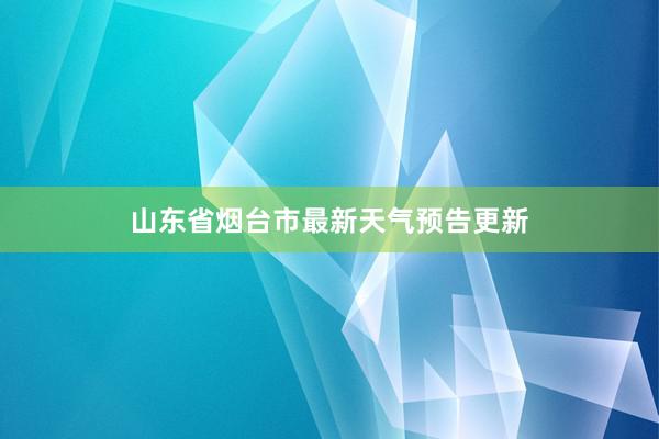 山东省烟台市最新天气预告更新